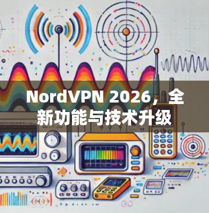NordVPN 2026,全新功能与技术升级