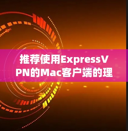 推荐使用ExpressVPN的Mac客户端的理由如下