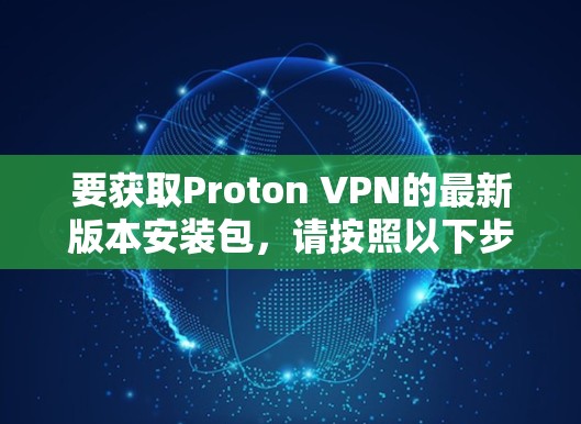 要获取Proton VPN的最新版本安装包,请按照以下步骤操作