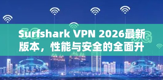 Surfshark VPN 2026最新版本,性能与安全的全面升级