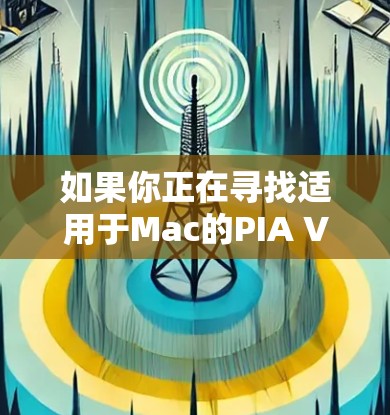 如果你正在寻找适用于Mac的PIA VPN客户端，以下是一些建议和推荐
