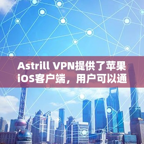 Astrill VPN提供了苹果iOS客户端,用户可以通过以下步骤获取和安装