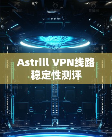 Astrill VPN线路稳定性测评