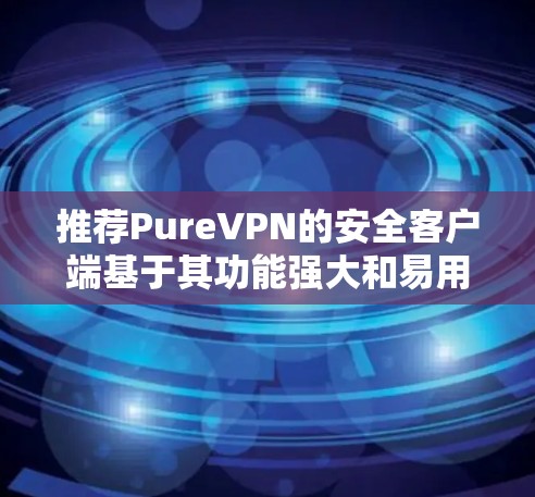 推荐PureVPN的安全客户端基于其功能强大和易用性。以下是推荐的几个版本,每个版本都支持多设备,价格适合不同预算,且提供全面的安全功能