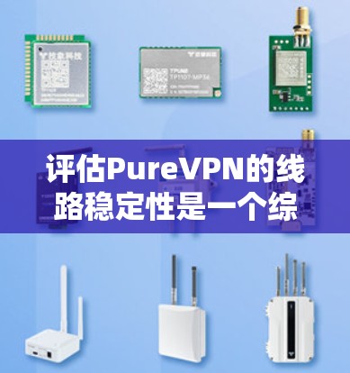 评估PureVPN的线路稳定性是一个综合性的任务,需要从多个维度进行分析和测试。以下是对其线路稳定性的详细评估