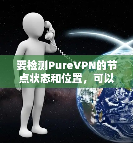 要检测PureVPN的节点状态和位置,可以按照以下步骤操作