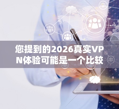 您提到的2026真实VPN体验可能是一个比较宽泛的主题，因为VPN（虚拟专用网络）技术和应用场景在未来五年内可能会有很多变化。以下是一些关于未来VPN体验的可能趋势和发展方向的猜测