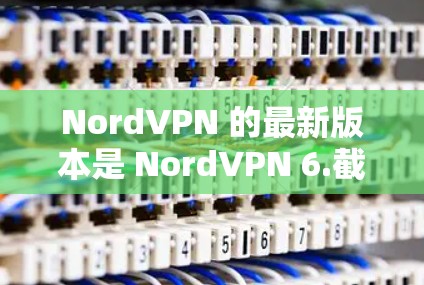 NordVPN 的最新版本是 NordVPN 6.截至目前(2023年10月)尚未发布2026年的版本。通常,NordVPN 每年会发布一次更新,名称可能会包含年份