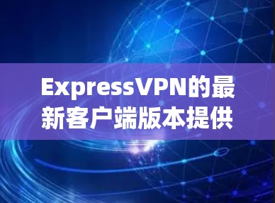 ExpressVPN的最新客户端版本提供了显著的提升，尤其是在速度、隐私保护和用户体验方面。以下是该客户端的主要改进和功能