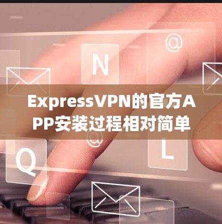 ExpressVPN的官方APP安装过程相对简单,以下是针对不同操作系统的详细安装步骤