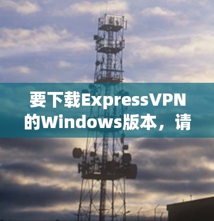 要下载ExpressVPN的Windows版本,请按照以下步骤操作