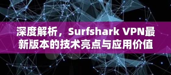 深度解析,Surfshark VPN最新版本的技术亮点与应用价值