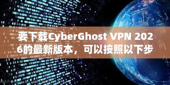 要下载CyberGhost VPN 2026的最新版本,可以按照以下步骤操作