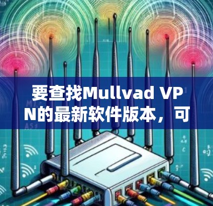 要查找Mullvad VPN的最新软件版本,可以按照以下步骤操作 要查找Mullvad VPN的最新软件版本,可以按照以下步骤操作