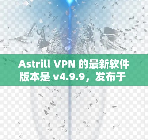 Astrill VPN 的最新软件版本是 v4.9.9，发布于 2023年10月。以下是该版本的主要更新内容