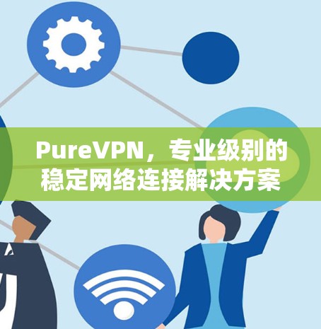 PureVPN,专业级别的稳定网络连接解决方案