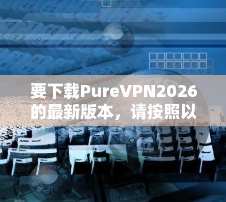 要下载PureVPN2026的最新版本，请按照以下步骤操作