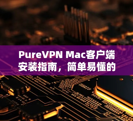 PureVPN Mac客户端安装指南,简单易懂的步骤解析