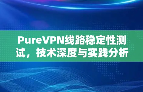 PureVPN线路稳定性测试，技术深度与实践分析