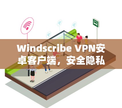 Windscribe VPN安卓客户端,安全隐私的在线防护解决方案