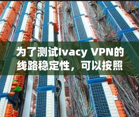 为了测试Ivacy VPN的线路稳定性,可以按照以下步骤进行