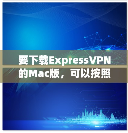 要下载ExpressVPN的Mac版，可以按照以下步骤操作