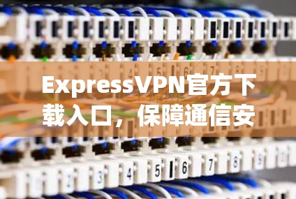 ExpressVPN官方下载入口，保障通信安全的专业选择