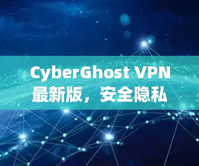 CyberGhost VPN最新版,安全隐私防护全面升级