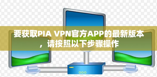 要获取PIA VPN官方APP的最新版本,请按照以下步骤操作