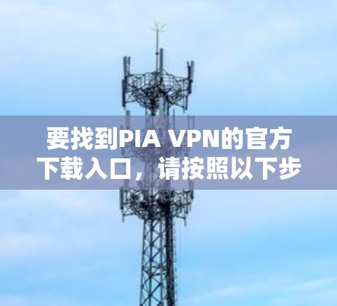 要找到PIA VPN的官方下载入口,请按照以下步骤操作