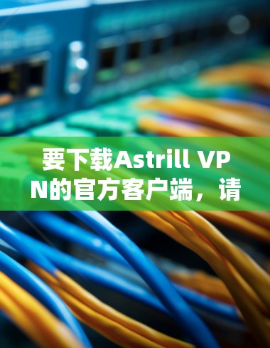 要下载Astrill VPN的官方客户端,请按照以下步骤操作