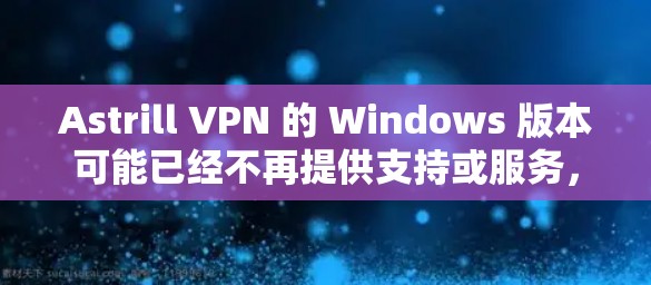 Astrill VPN 的 Windows 版本可能已经不再提供支持或服务,具体情况可能因地区和时间而异。建议您访问其官方网站或通过以下方式获取最新信息
