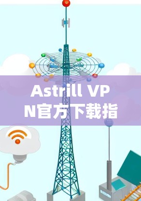 Astrill VPN官方下载指南,iPhone版安全快速访问
