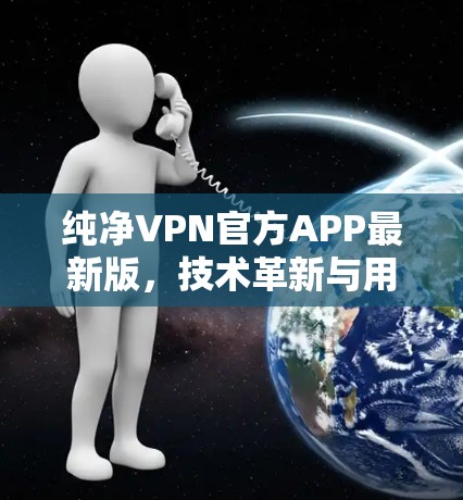 纯净VPN官方APP最新版,技术革新与用户体验优化