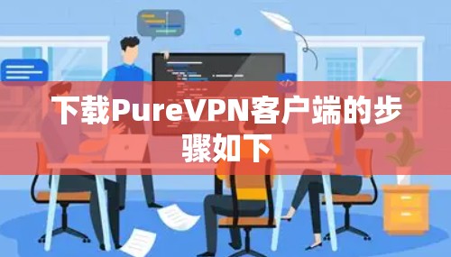 下载PureVPN客户端的步骤如下
