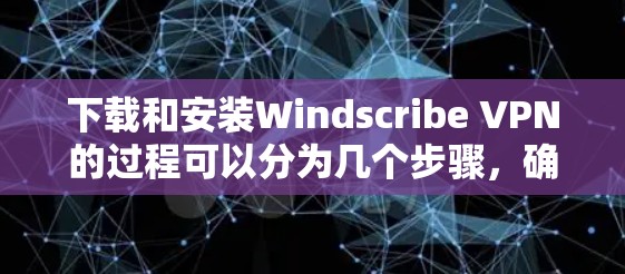 下载和安装Windscribe VPN的过程可以分为几个步骤，确保每一步都顺利进行。以下是详细的步骤说明