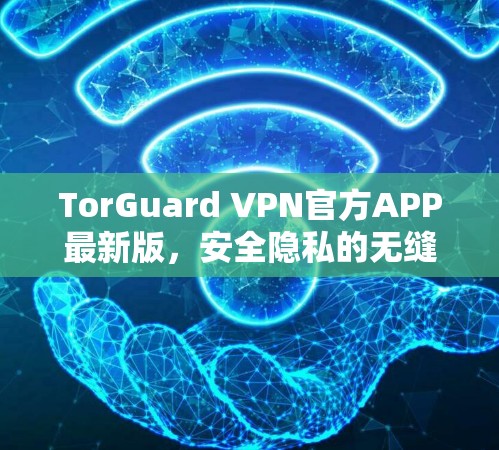 TorGuard VPN官方APP最新版,安全隐私的无缝保护
