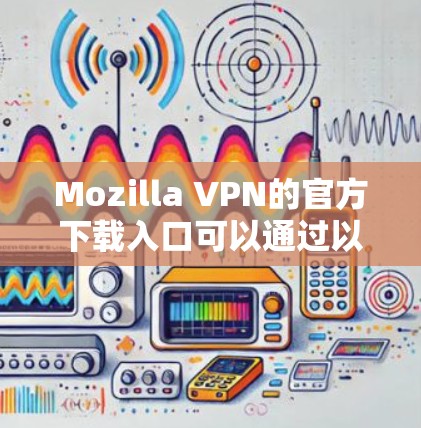 Mozilla VPN的官方下载入口可以通过以下步骤找到