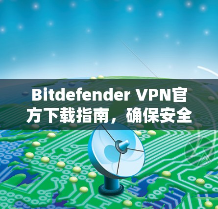 Bitdefender VPN官方下载指南，确保安全与高效