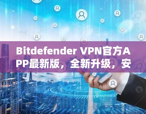 Bitdefender VPN官方APP最新版，全新升级，安全防护更强