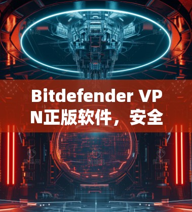 Bitdefender VPN正版软件,安全通信的最佳选择
