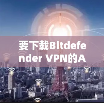 要下载Bitdefender VPN的Android版，可以按照以下步骤操作