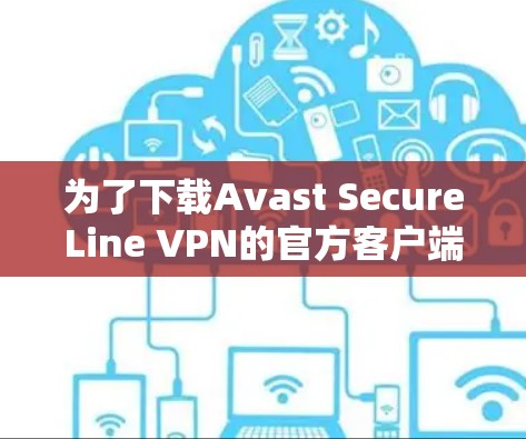为了下载Avast SecureLine VPN的官方客户端，请按照以下步骤操作