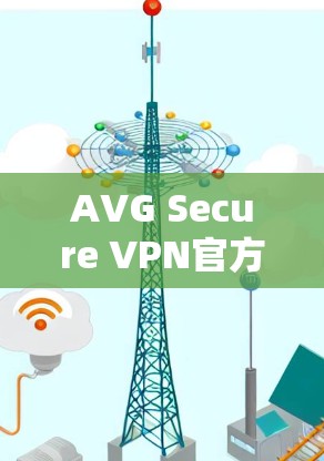 AVG Secure VPN官方客户端下载,确保网络安全与快速连接