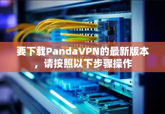 要下载PandaVPN的最新版本,请按照以下步骤操作