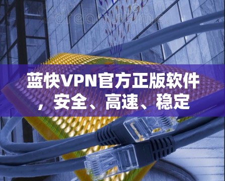 蓝快VPN官方正版软件,安全、高速、稳定