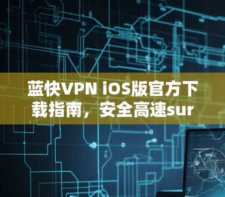 蓝快VPN iOS版官方下载指南,安全高速surf无忧