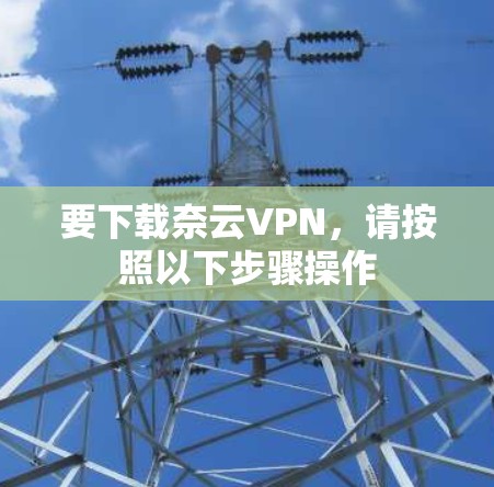 要下载奈云VPN，请按照以下步骤操作