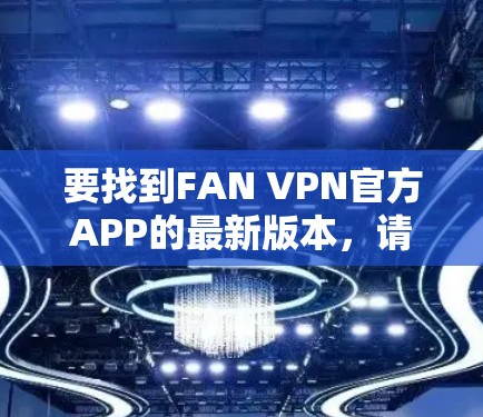 要找到FAN VPN官方APP的最新版本,请按照以下步骤操作