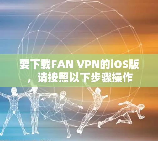 要下载FAN VPN的iOS版，请按照以下步骤操作